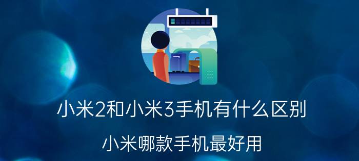 小米2和小米3手机有什么区别 小米哪款手机最好用？